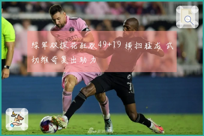 绿军双探花狂欢49+19 横扫猛龙 武切维奇复出助力
