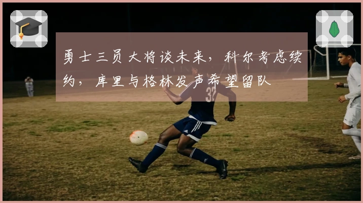 勇士三员大将谈未来，科尔考虑续约，库里与格林发声希望留队