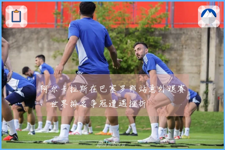 阿尔卡拉斯在巴塞罗那站意外退赛，世界排名争冠遭遇挫折