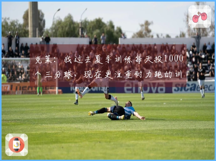 克莱：我过去夏季训练每天投1000个三分球，现在更注重耐力跑的训练