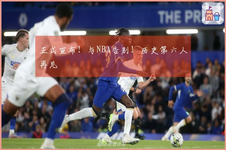 正式宣布！与NBA告别！历史第六人再见