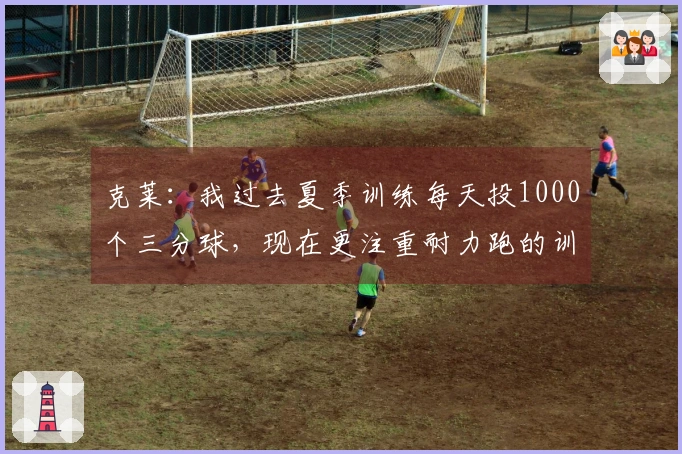 克莱：我过去夏季训练每天投1000个三分球，现在更注重耐力跑的训练