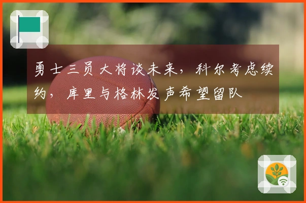勇士三员大将谈未来，科尔考虑续约，库里与格林发声希望留队