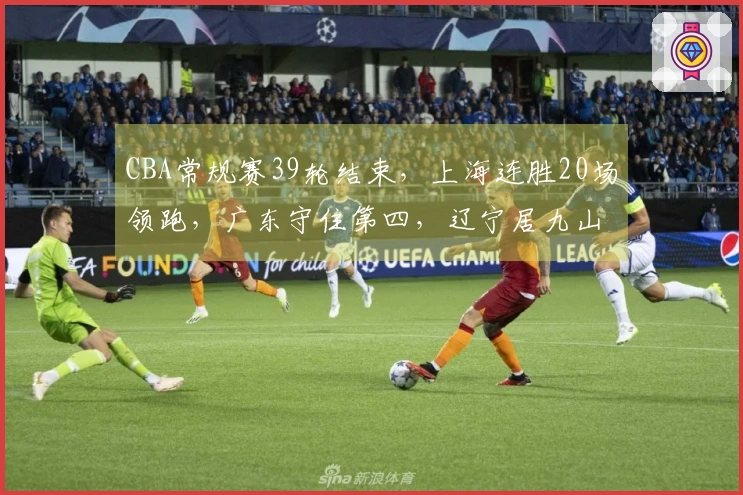 CBA常规赛39轮结束，上海连胜20场领跑，广东守住第四，辽宁居九山西居十