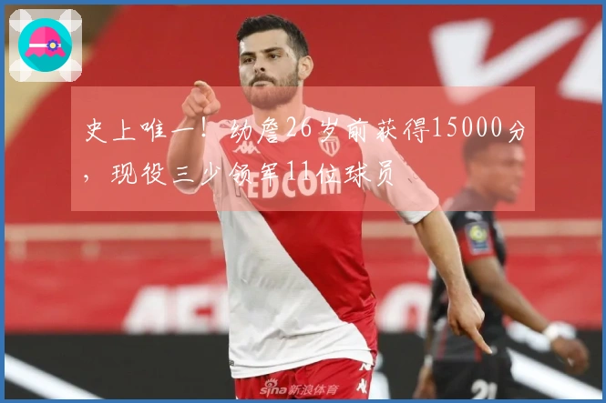 史上唯一！幼詹26岁前获得15000分，现役三少领军11位球员