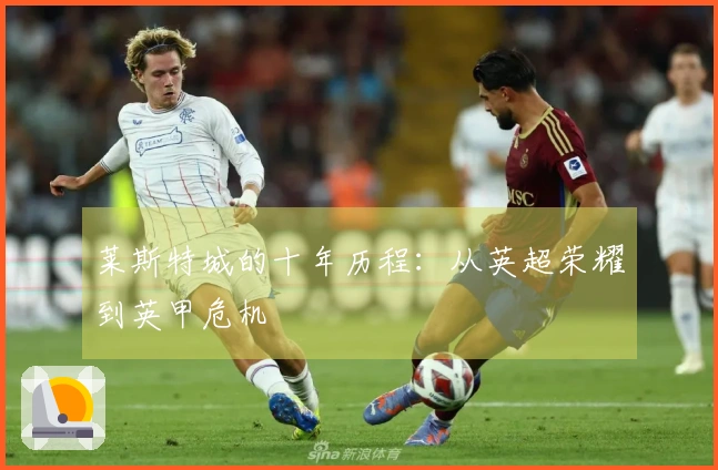 莱斯特城的十年历程：从英超荣耀到英甲危机