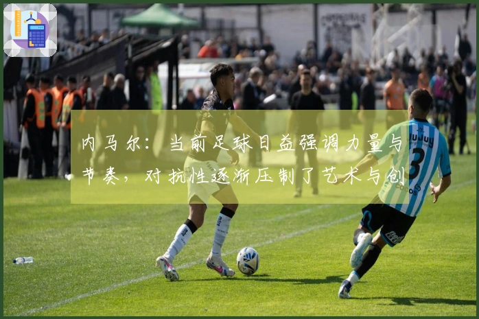 内马尔：当前足球日益强调力量与节奏，对抗性逐渐压制了艺术与创意。