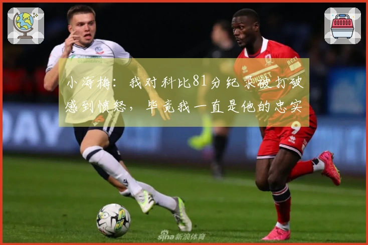 小海梅：我对科比81分纪录被打破感到愤怒，毕竟我一直是他的忠实粉丝