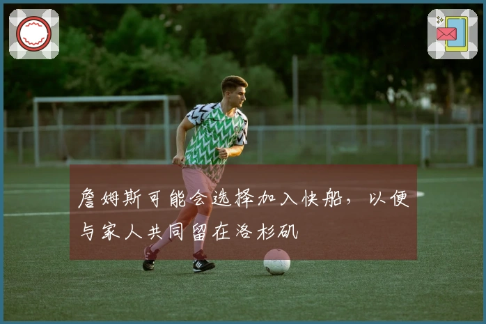 詹姆斯可能会选择加入快船，以便与家人共同留在洛杉矶