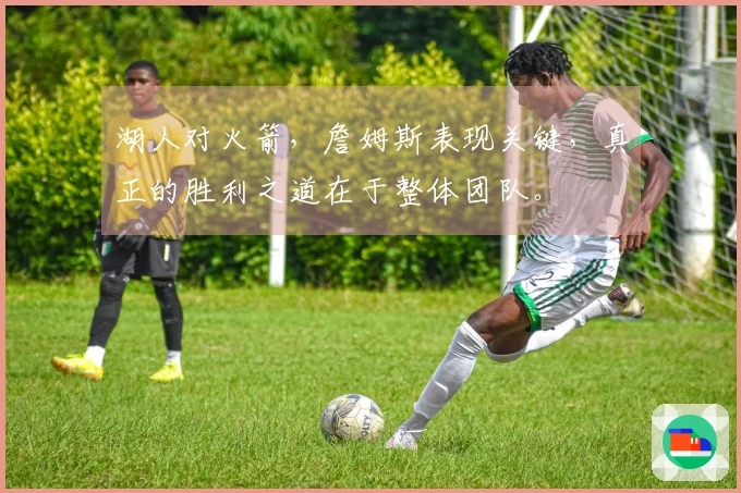 湖人对火箭，詹姆斯表现关键，真正的胜利之道在于整体团队。