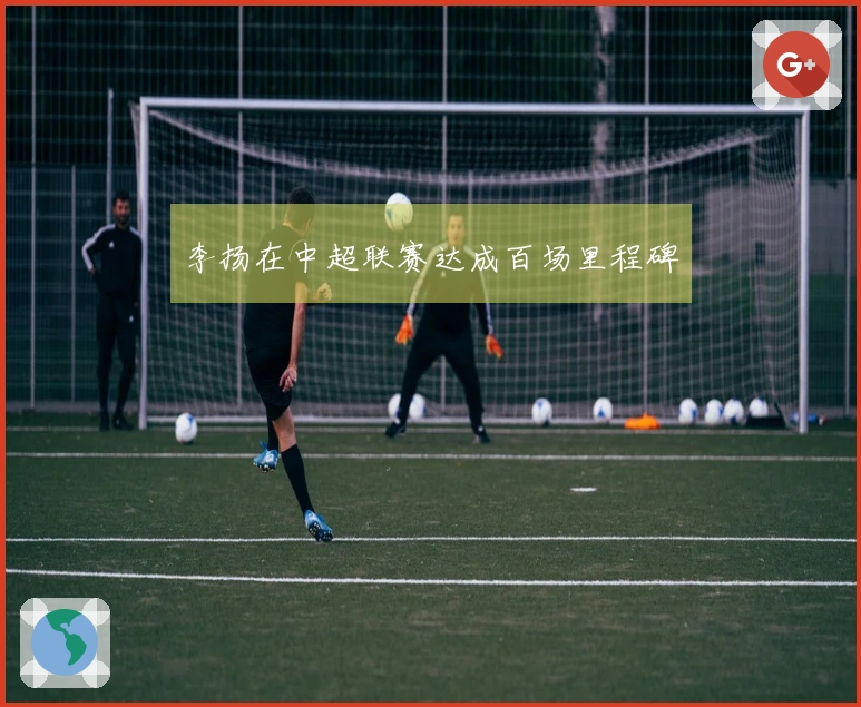 李扬在中超联赛达成百场里程碑