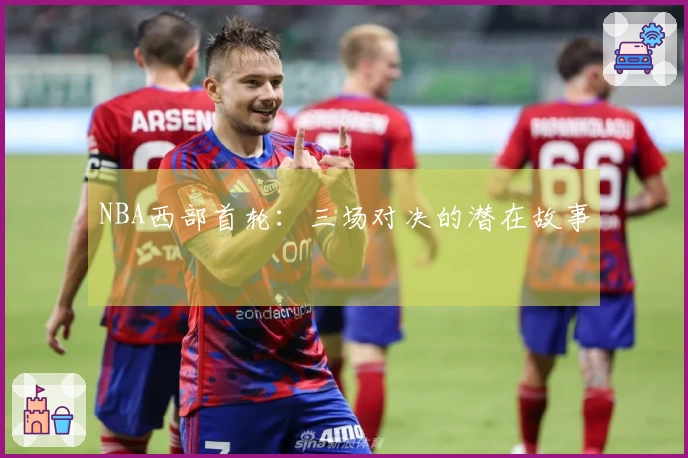 NBA西部首轮：三场对决的潜在故事