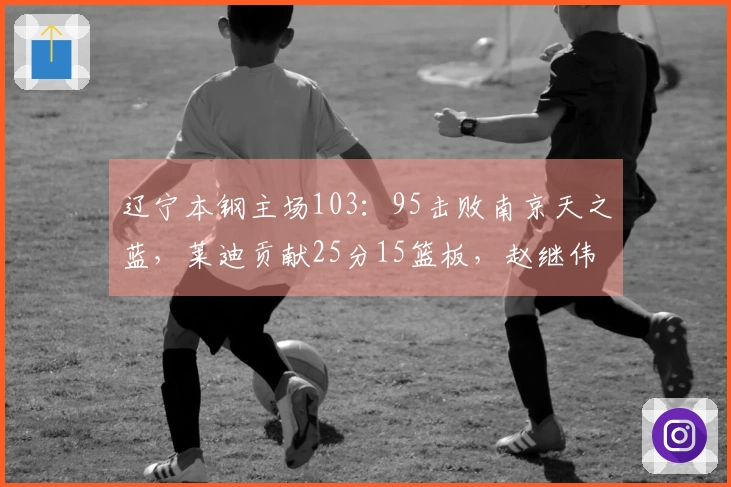 辽宁本钢主场103：95击败南京天之蓝，莱迪贡献25分15篮板，赵继伟砍下20分3篮板6助攻