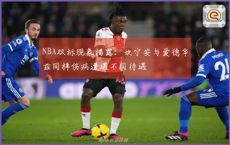 NBA双标现象揭露：坎宁安与爱德华兹同样伤病遭遇不同待遇